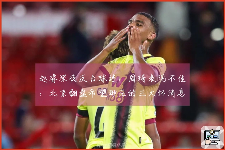 赵睿深夜反击球迷，周琦表现不佳，北京翻盘希望渺茫的三大坏消息