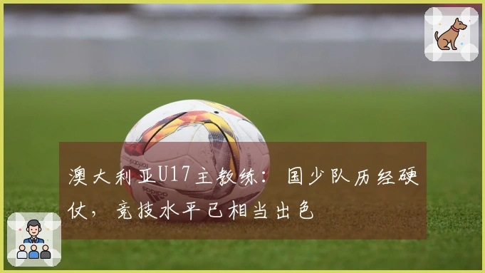 澳大利亚U17主教练：国少队历经硬仗，竞技水平已相当出色